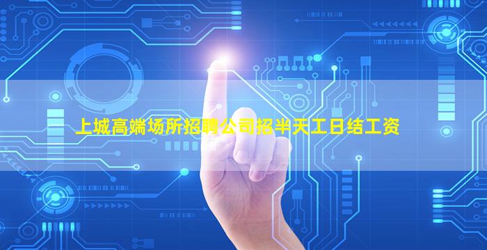 上城高端场所招聘公司招半天工日结工资