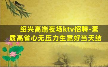 绍兴高端夜场ktv招聘-素质高省心无压力生意好当天结